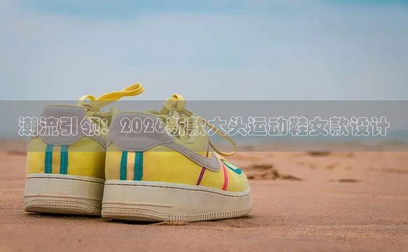 潮流引领：2026新款大头运动鞋女款设计