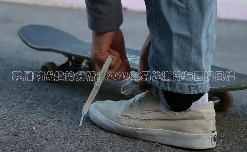 鞋履时尚趋势分析：2026年男性潮流与百搭风格